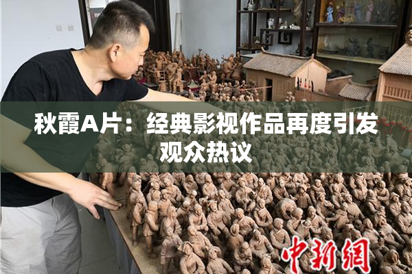 秋霞A片：经典影视作品再度引发观众热议