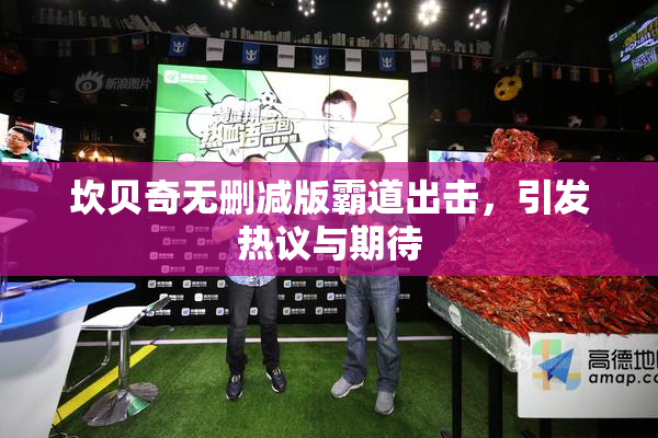 坎贝奇无删减版霸道出击，引发热议与期待