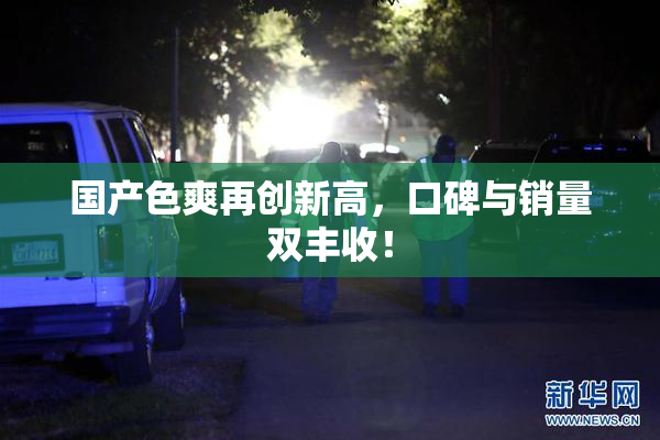 国产色爽再创新高，口碑与销量双丰收！