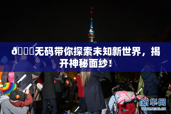 🔞无码带你探索未知新世界，揭开神秘面纱！