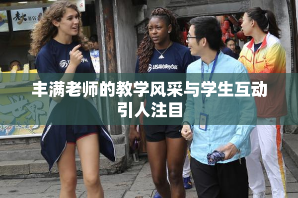 丰满老师的教学风采与学生互动引人注目