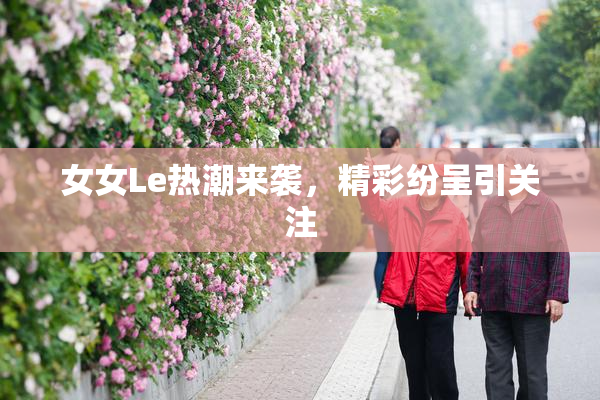女女Le热潮来袭，精彩纷呈引关注