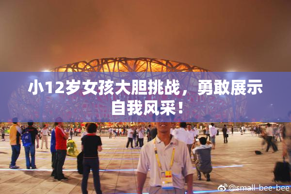 小12岁女孩大胆挑战，勇敢展示自我风采！