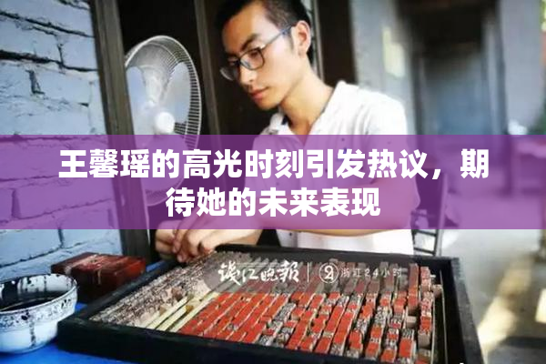 王馨瑶的高光时刻引发热议，期待她的未来表现