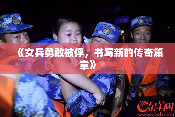 《女兵勇敢被俘，书写新的传奇篇章》