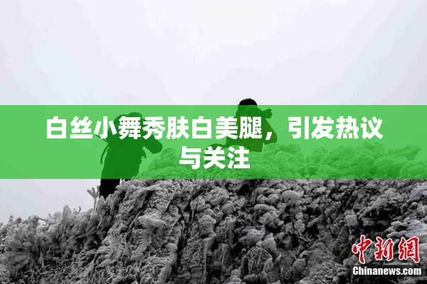 白丝小舞秀肤白美腿，引发热议与关注
