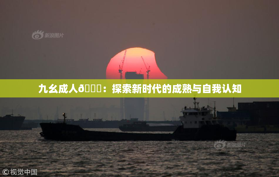 九幺成人🔞：探索新时代的成熟与自我认知