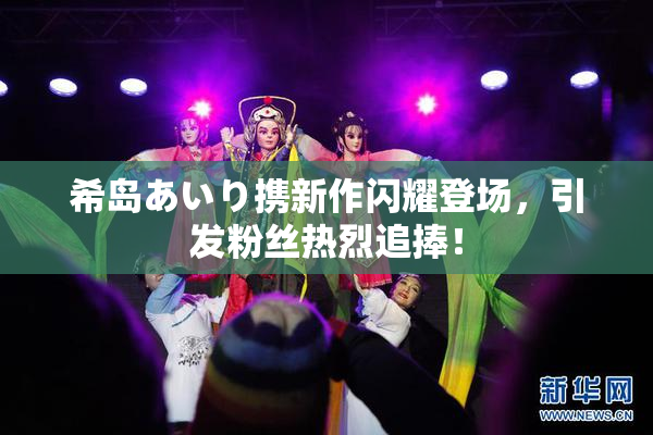 希岛あいり携新作闪耀登场，引发粉丝热烈追捧！