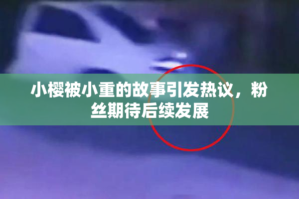 小樱被小重的故事引发热议，粉丝期待后续发展