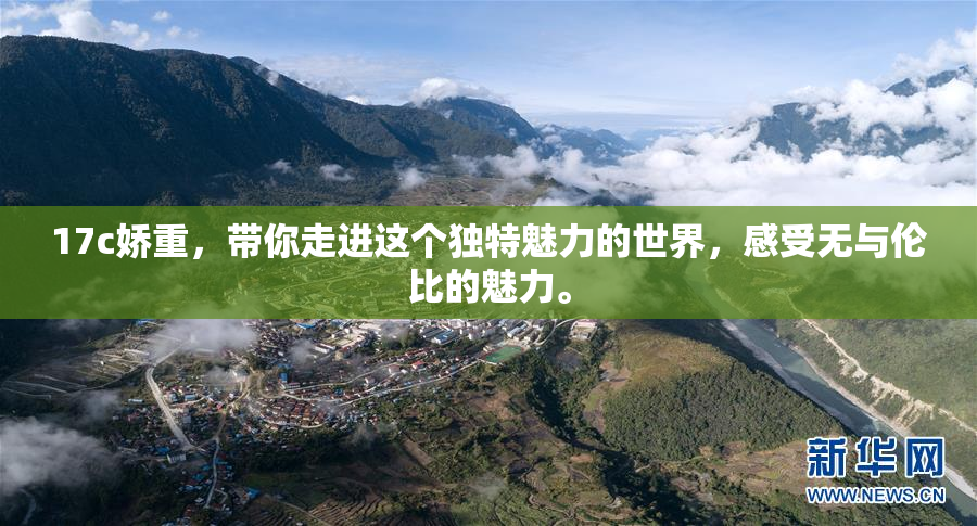 17c娇重，带你走进这个独特魅力的世界，感受无与伦比的魅力。