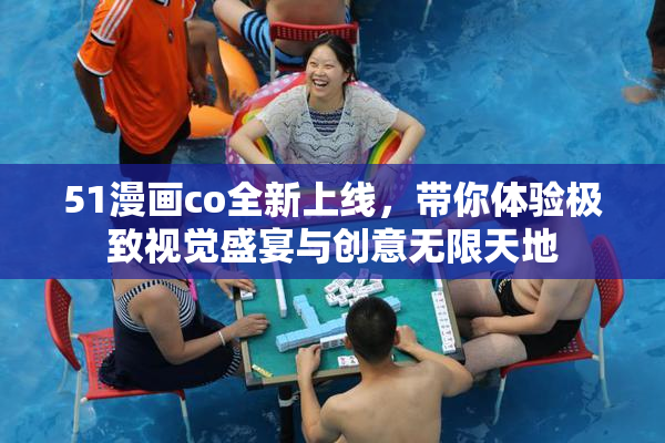 51漫画co全新上线，带你体验极致视觉盛宴与创意无限天地