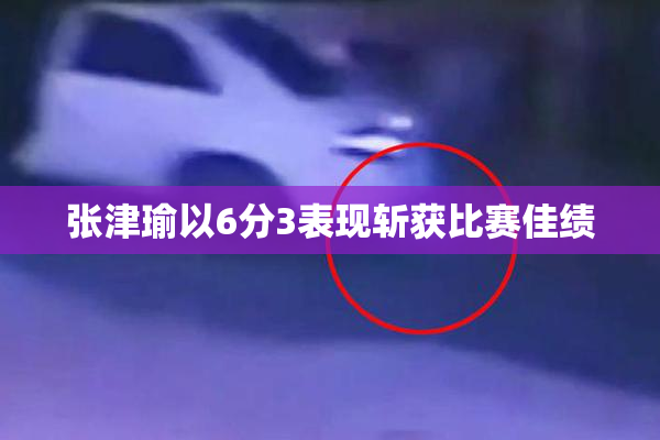 张津瑜以6分3表现斩获比赛佳绩