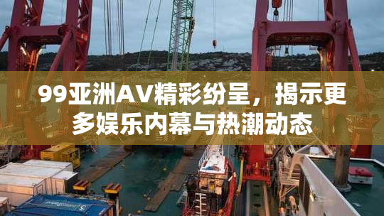 99亚洲AV精彩纷呈，揭示更多娱乐内幕与热潮动态