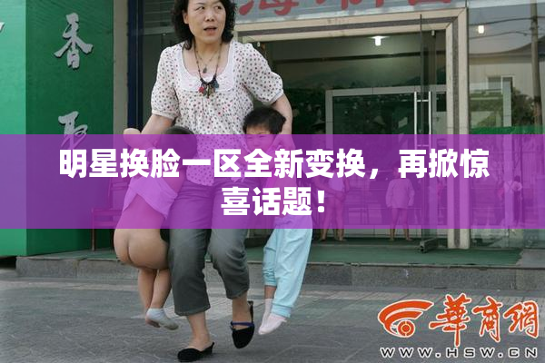 明星换脸一区全新变换，再掀惊喜话题！