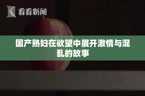 国产熟妇在欲望中展开激情与混乱的故事