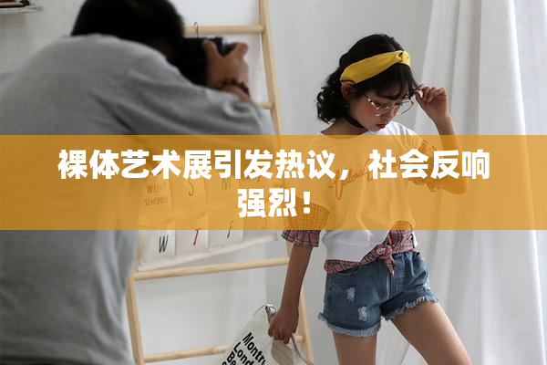 裸体艺术展引发热议，社会反响强烈！