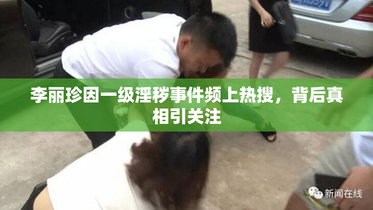 李丽珍因一级淫秽事件频上热搜，背后真相引关注