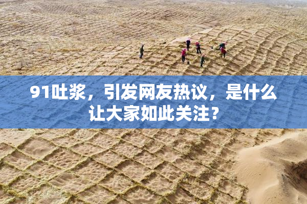 91吐浆，引发网友热议，是什么让大家如此关注？