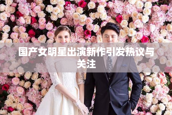 国产女明星出演新作引发热议与关注