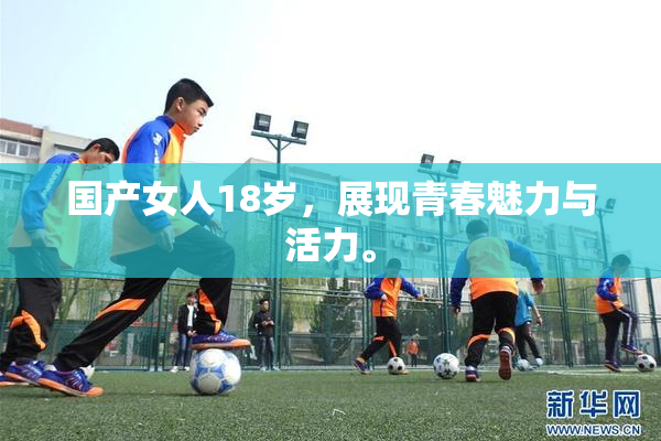 国产女人18岁，展现青春魅力与活力。