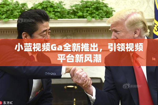 小蓝视频Ga全新推出，引领视频平台新风潮