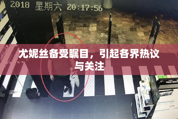 尤妮丝备受瞩目，引起各界热议与关注