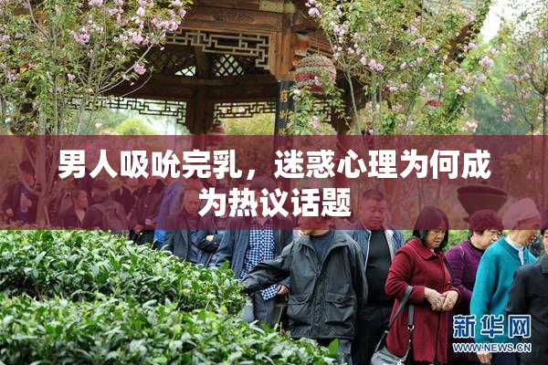 男人吸吮完乳，迷惑心理为何成为热议话题