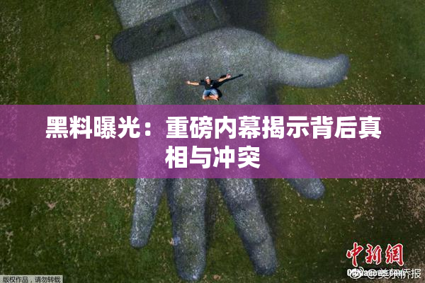 黑料曝光：重磅内幕揭示背后真相与冲突
