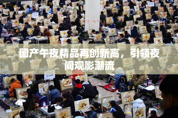 国产午夜精品再创新高，引领夜间观影潮流