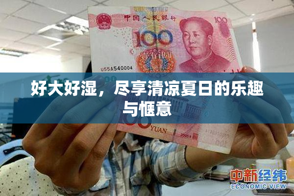 好大好湿，尽享清凉夏日的乐趣与惬意