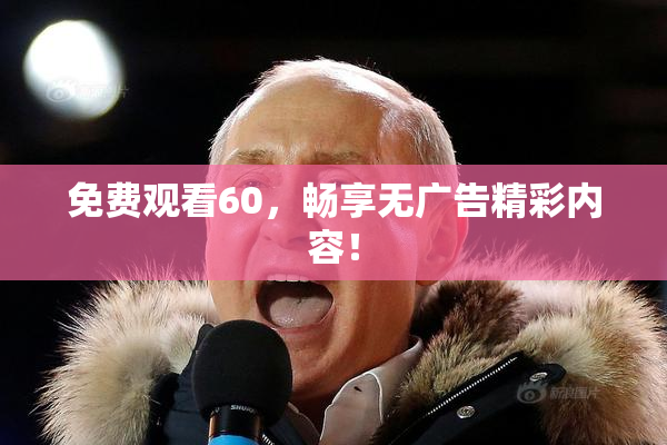 免费观看60，畅享无广告精彩内容！