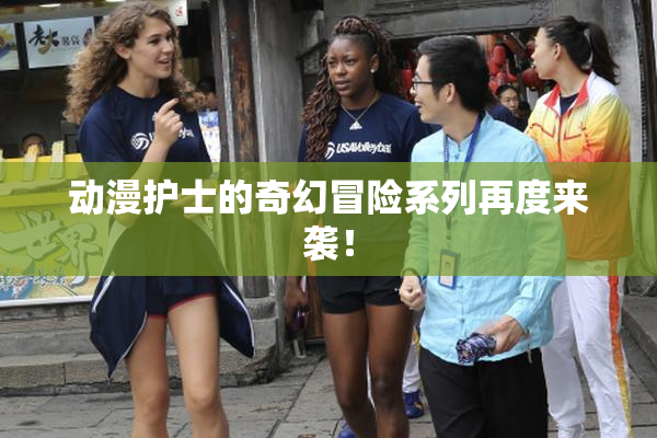 动漫护士的奇幻冒险系列再度来袭！