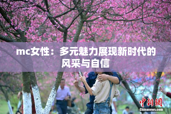 mc女性：多元魅力展现新时代的风采与自信