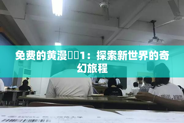免费的黄漫❌‌1：探索新世界的奇幻旅程