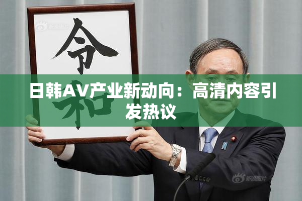 日韩AV产业新动向：高清内容引发热议