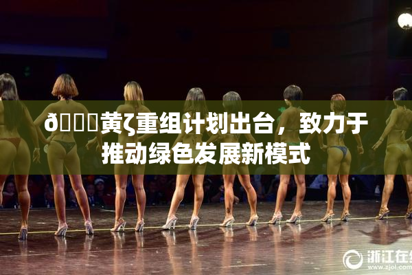 🔞黄ζ重组计划出台，致力于推动绿色发展新模式