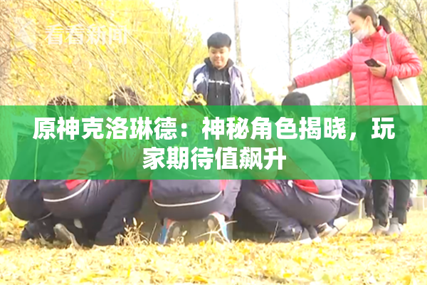 原神克洛琳德：神秘角色揭晓，玩家期待值飙升