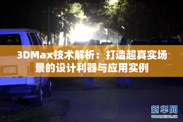 3DMax技术解析：打造超真实场景的设计利器与应用实例