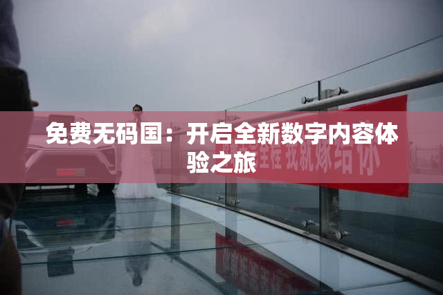 免费无码国：开启全新数字内容体验之旅