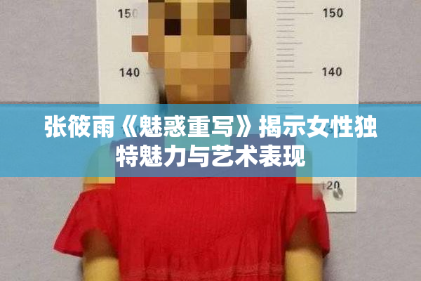 张筱雨《魅惑重写》揭示女性独特魅力与艺术表现