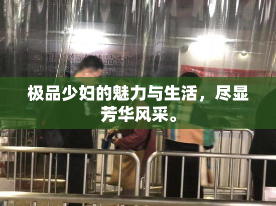 极品少妇的魅力与生活，尽显芳华风采。