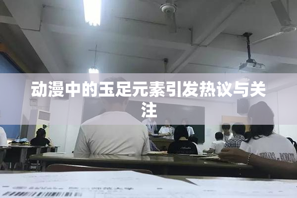 动漫中的玉足元素引发热议与关注