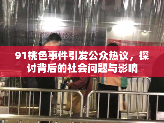 91桃色事件引发公众热议，探讨背后的社会问题与影响