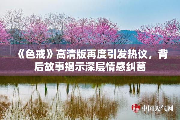 《色戒》高清版再度引发热议，背后故事揭示深层情感纠葛