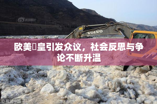 欧美嘼皇引发众议，社会反思与争论不断升温