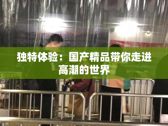 独特体验：国产精品带你走进高潮的世界