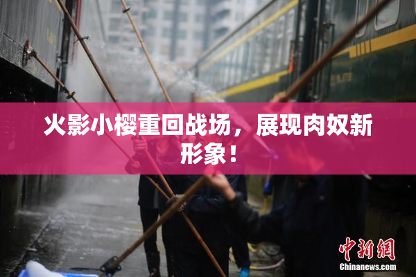 火影小樱重回战场，展现肉奴新形象！