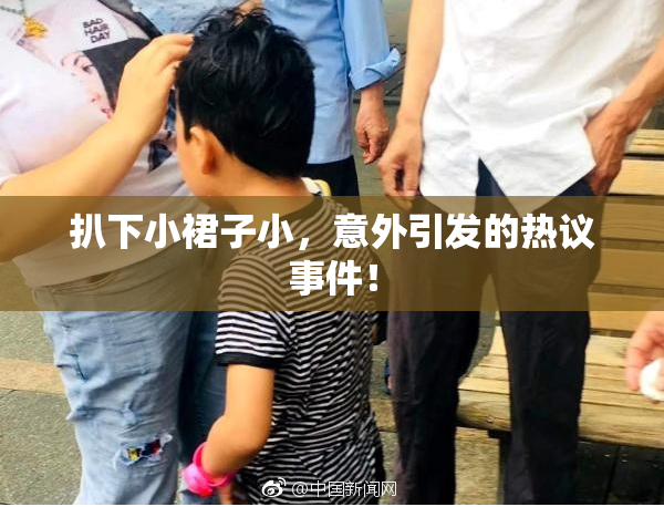 扒下小裙子小，意外引发的热议事件！