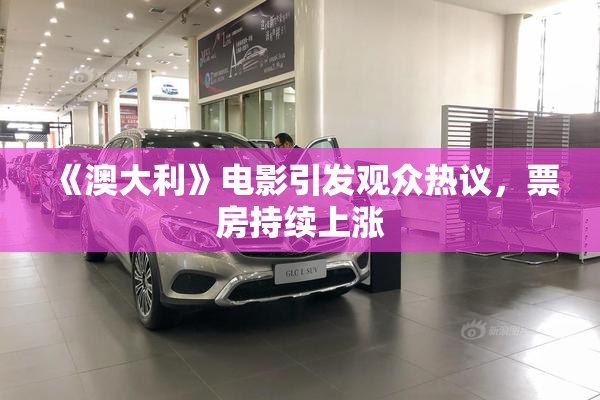 《澳大利》电影引发观众热议，票房持续上涨