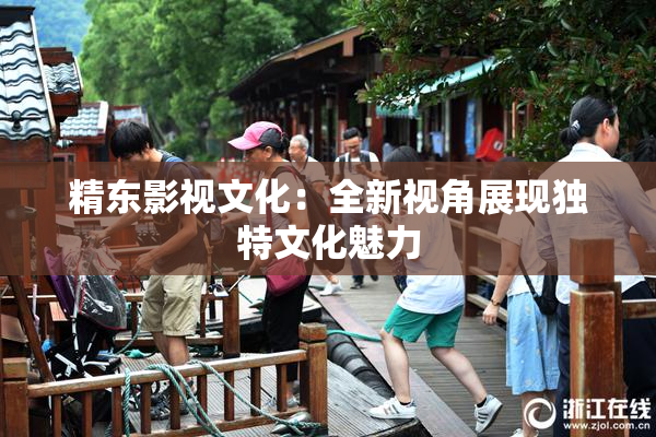精东影视文化：全新视角展现独特文化魅力